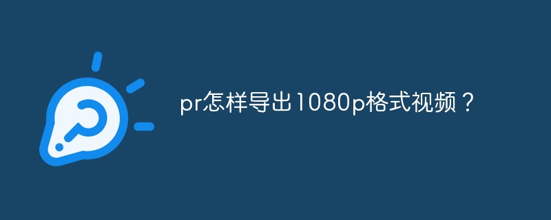 pr怎样导出1080p格式视频？第1张