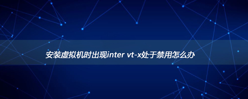 安装虚拟机时出现inter vt-x处于禁用怎么办第1张