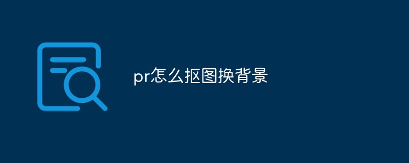 pr怎么抠图换背景第1张